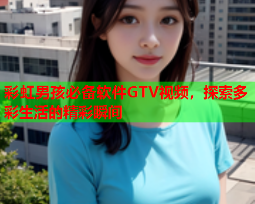 彩虹男孩必备软件GTV视频，探索多彩生活的精彩瞬间