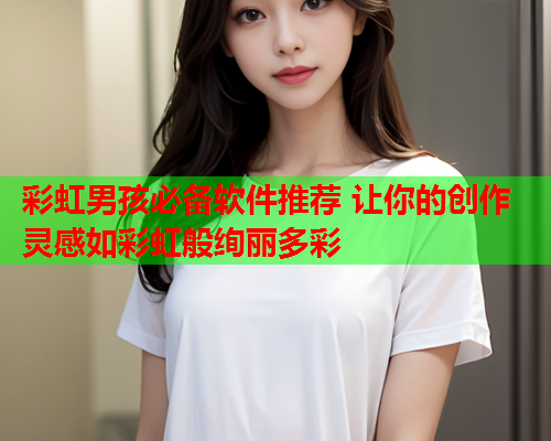 彩虹男孩必备软件推荐 让你的创作灵感如彩虹般绚丽多彩