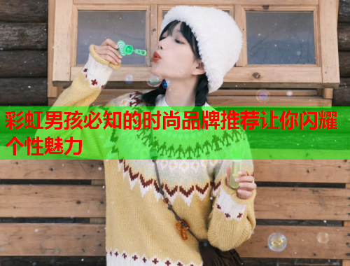 彩虹男孩必知的时尚品牌推荐让你闪耀个性魅力