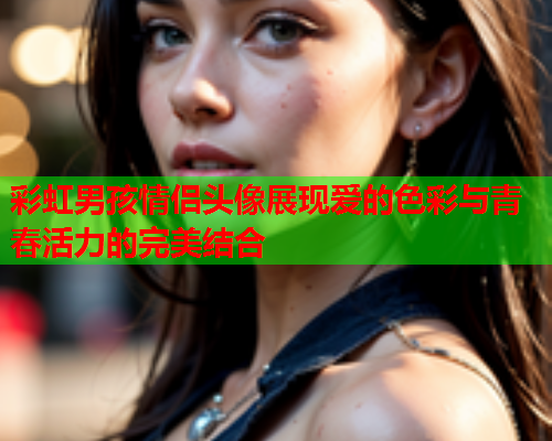 彩虹男孩情侣头像展现爱的色彩与青春活力的完美结合