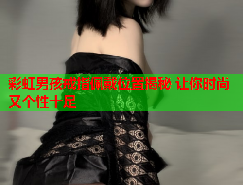 彩虹男孩戒指佩戴位置揭秘 让你时尚又个性十足