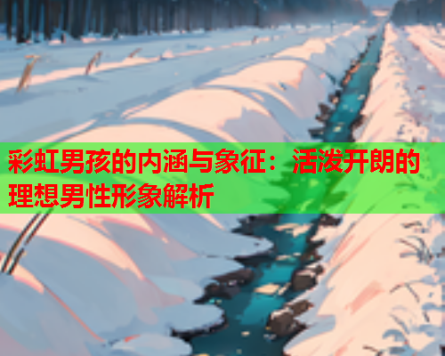 彩虹男孩的内涵与象征:活泼开朗的理想男性形象解析 彩虹男孩的内涵与象征:活泼开朗的理想男性形象解析