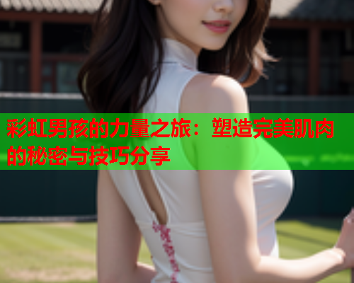 彩虹男孩的力量之旅：塑造完美肌肉的秘密与技巧分享
