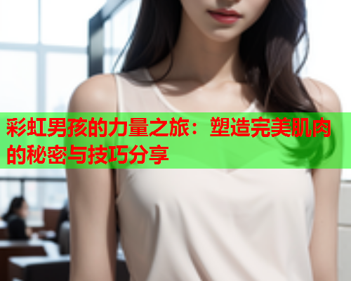 彩虹男孩的力量之旅：塑造完美肌肉的秘密与技巧分享
