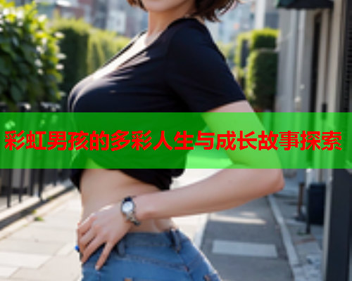 彩虹男孩的多彩人生与成长故事探索