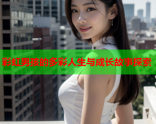 彩虹男孩的多彩人生与成长故事探索