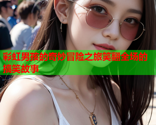 彩虹男孩的奇妙冒险之旅笑翻全场的搞笑故事