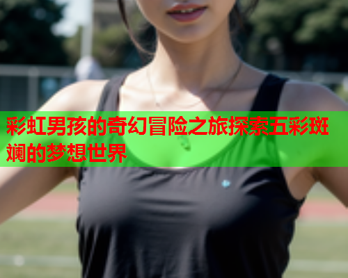 彩虹男孩的奇幻冒险之旅探索五彩斑斓的梦想世界