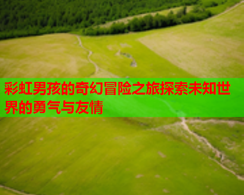 彩虹男孩的奇幻冒险之旅探索未知世界的勇气与友情