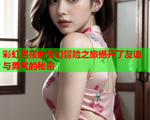 彩虹男孩的奇幻冒险之旅揭开了友谊与勇气的秘密