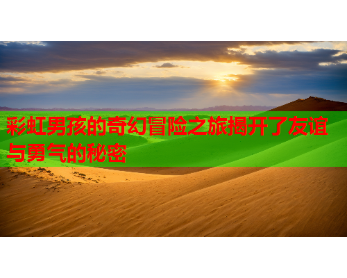 彩虹男孩的奇幻冒险之旅揭开了友谊与勇气的秘密