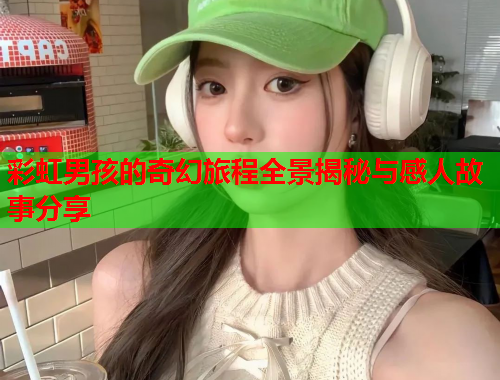 彩虹男孩的奇幻旅程全景揭秘与感人故事分享