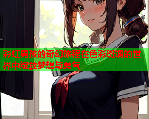 彩虹男孩的奇幻旅程在色彩斑斓的世界中绽放梦想与勇气 彩虹男孩的奇幻旅程在色彩斑斓的世界中绽放梦想与勇气