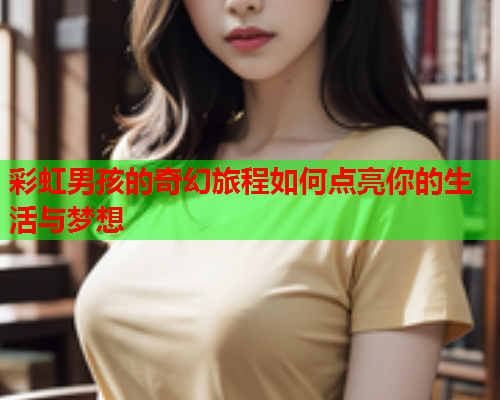 彩虹男孩的奇幻旅程如何点亮你的生活与梦想
