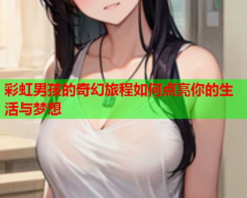 彩虹男孩的奇幻旅程如何点亮你的生活与梦想
