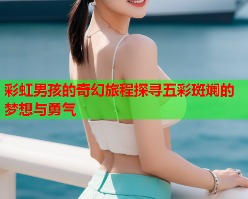 彩虹男孩的奇幻旅程探寻五彩斑斓的梦想与勇气