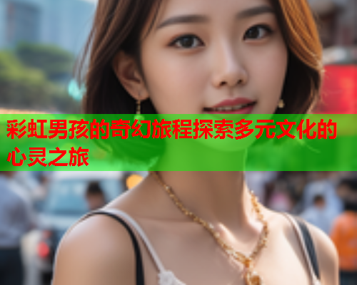 彩虹男孩的奇幻旅程探索多元文化的心灵之旅
