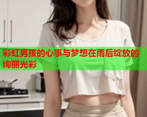 彩虹男孩的心事与梦想在雨后绽放的绚丽光彩 彩虹男孩的心事与梦想在雨后绽放的绚丽光彩