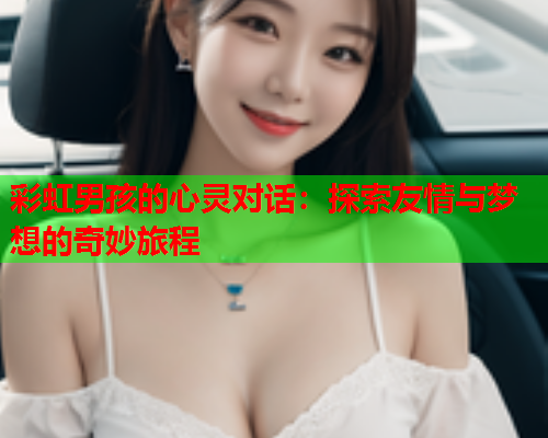 彩虹男孩的心灵对话：探索友情与梦想的奇妙旅程