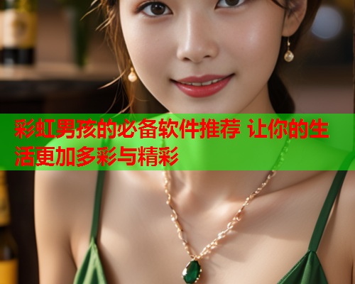 彩虹男孩的必备软件推荐 让你的生活更加多彩与精彩