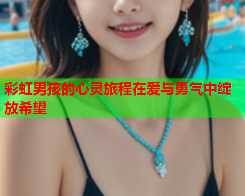 彩虹男孩的心灵旅程在爱与勇气中绽放希望