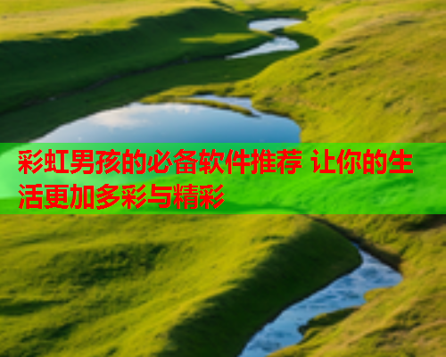 彩虹男孩的必备软件推荐 让你的生活更加多彩与精彩