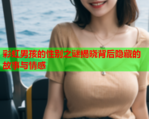 彩虹男孩的性别之谜揭晓背后隐藏的故事与情感