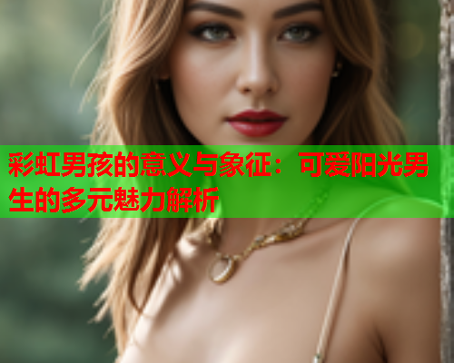 彩虹男孩的意义与象征：可爱阳光男生的多元魅力解析
