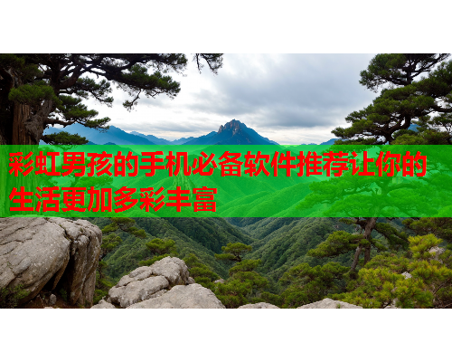 彩虹男孩的手机必备软件推荐让你的生活更加多彩丰富