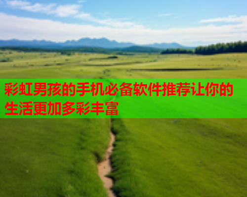 彩虹男孩的手机必备软件推荐让你的生活更加多彩丰富