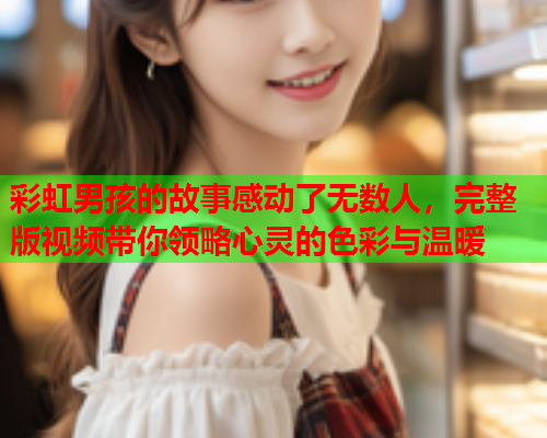 彩虹男孩的故事感动了无数人，完整版视频带你领略心灵的色彩与温暖