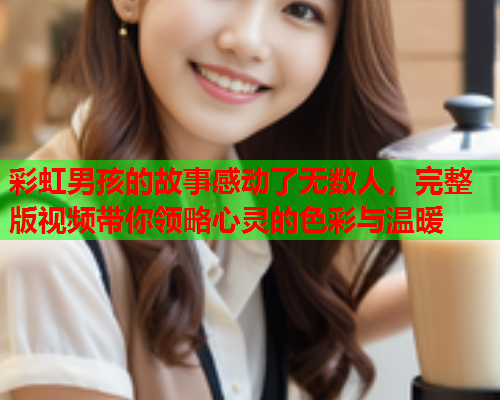 彩虹男孩的故事感动了无数人，完整版视频带你领略心灵的色彩与温暖