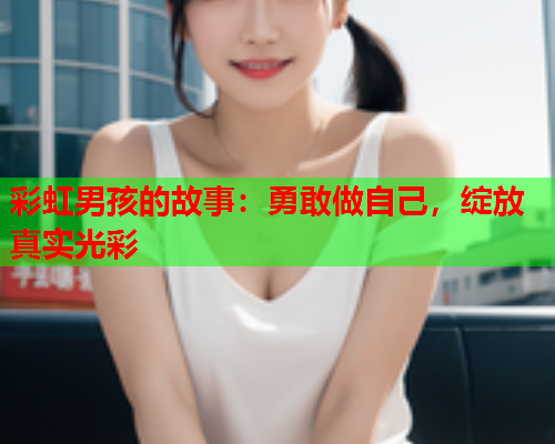 彩虹男孩的故事：勇敢做自己，绽放真实光彩
