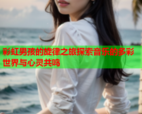 彩虹男孩的旋律之旅探索音乐的多彩世界与心灵共鸣