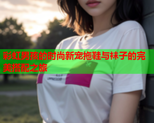彩虹男孩的时尚新宠拖鞋与袜子的完美搭配之旅
