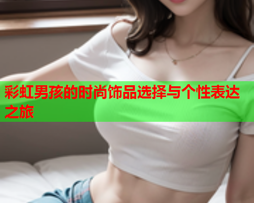 彩虹男孩的时尚饰品选择与个性表达之旅