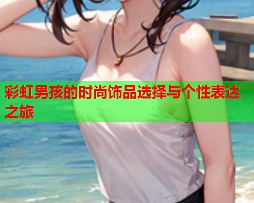 彩虹男孩的时尚饰品选择与个性表达之旅