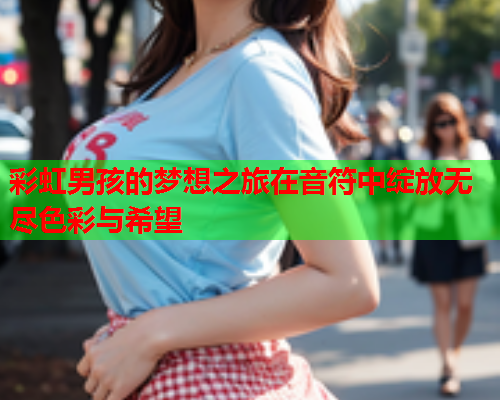 彩虹男孩的梦想之旅在音符中绽放无尽色彩与希望