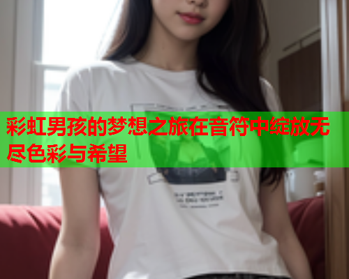 彩虹男孩的梦想之旅在音符中绽放无尽色彩与希望