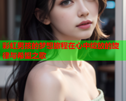 彩虹男孩的梦想旅程在心中绽放的旋律与希望之歌