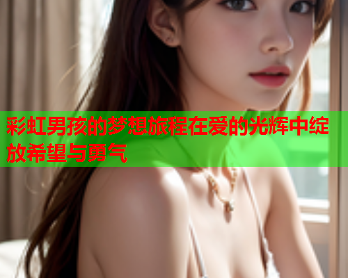 彩虹男孩的梦想旅程在爱的光辉中绽放希望与勇气