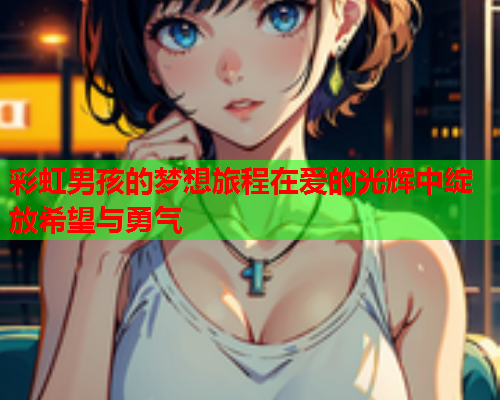 彩虹男孩的梦想旅程在爱的光辉中绽放希望与勇气
