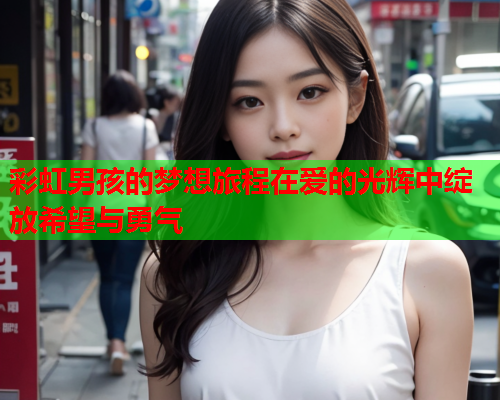 彩虹男孩的梦想旅程在爱的光辉中绽放希望与勇气