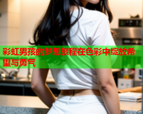 彩虹男孩的梦想旅程在色彩中绽放希望与勇气
