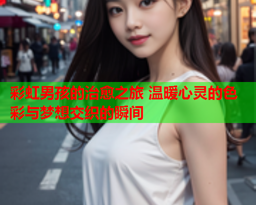 彩虹男孩的治愈之旅 温暖心灵的色彩与梦想交织的瞬间
