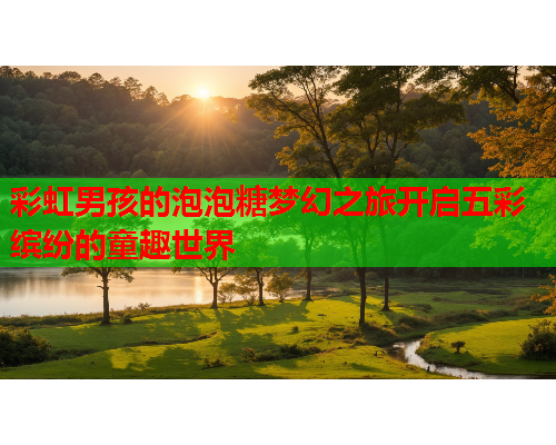 彩虹男孩的泡泡糖梦幻之旅开启五彩缤纷的童趣世界