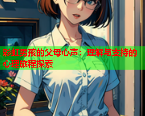彩虹男孩的父母心声：理解与支持的心理旅程探索