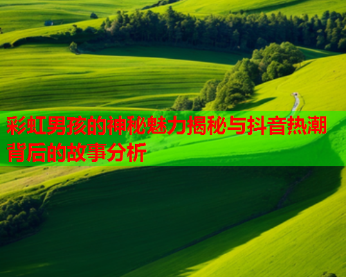 彩虹男孩的神秘魅力揭秘与抖音热潮背后的故事分析