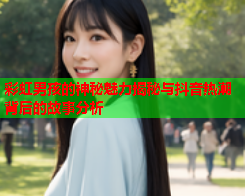 彩虹男孩的神秘魅力揭秘与抖音热潮背后的故事分析
