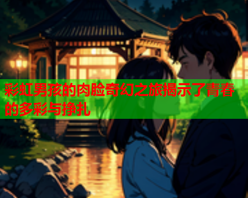 彩虹男孩的肉脸奇幻之旅揭示了青春的多彩与挣扎